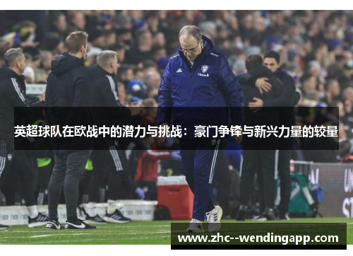 英超球队在欧战中的潜力与挑战:豪门争锋与新兴力量的较量 英超球队在欧战中的潜力与挑战:豪门争锋与新兴力量的较量