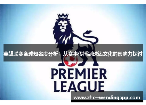 英超联赛全球知名度分析：从赛事传播到球迷文化的影响力探讨