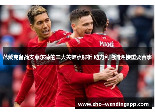 范戴克备战安菲尔德的三大关键点解析 助力利物浦迎接重要赛事 范戴克备战安菲尔德的三大关键点解析 助力利物浦迎接重要赛事