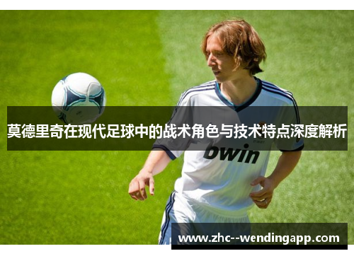 莫德里奇在现代足球中的战术角色与技术特点深度解析 莫德里奇在现代足球中的战术角色与技术特点深度解析