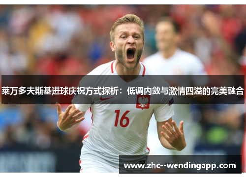 莱万多夫斯基进球庆祝方式探析：低调内敛与激情四溢的完美融合