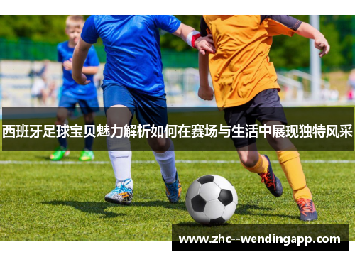 西班牙足球宝贝魅力解析如何在赛场与生活中展现独特风采 西班牙足球宝贝魅力解析如何在赛场与生活中展现独特风采