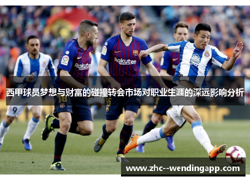 西甲球员梦想与财富的碰撞转会市场对职业生涯的深远影响分析 西甲球员梦想与财富的碰撞转会市场对职业生涯的深远影响分析