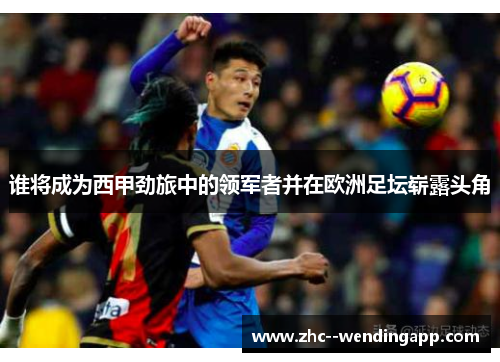 谁将成为西甲劲旅中的领军者并在欧洲足坛崭露头角 谁将成为西甲劲旅中的领军者并在欧洲足坛崭露头角