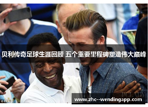 贝利传奇足球生涯回顾 五个重要里程碑塑造伟大巅峰 贝利传奇足球生涯回顾 五个重要里程碑塑造伟大巅峰