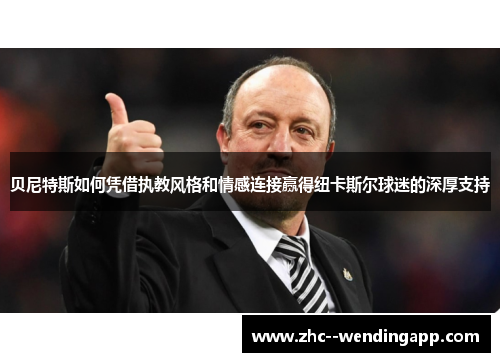 贝尼特斯如何凭借执教风格和情感连接赢得纽卡斯尔球迷的深厚支持 贝尼特斯如何凭借执教风格和情感连接赢得纽卡斯尔球迷的深厚支持