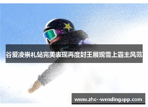 谷爱凌崇礼站完美表现再度封王展现雪上霸主风范