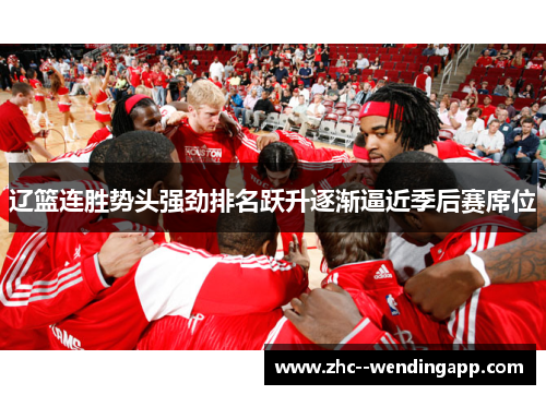 辽篮连胜势头强劲排名跃升逐渐逼近季后赛席位 辽篮连胜势头强劲排名跃升逐渐逼近季后赛席位