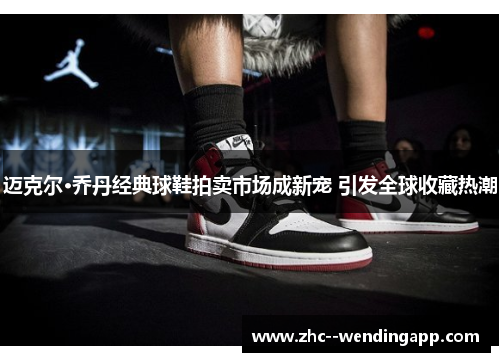 迈克尔·乔丹经典球鞋拍卖市场成新宠 引发全球收藏热潮 迈克尔·乔丹经典球鞋拍卖市场成新宠 引发全球收藏热潮