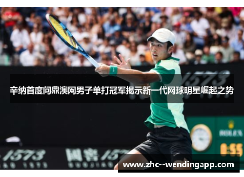辛纳首度问鼎澳网男子单打冠军揭示新一代网球明星崛起之势 辛纳首度问鼎澳网男子单打冠军揭示新一代网球明星崛起之势