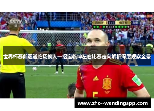 世界杯赛前速递临场换人一招定乾坤左右比赛走向解析深度观察全景
