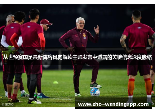 从世预赛国足最新阵容风向解读主帅发言中透露的关键信息深度脉络 从世预赛国足最新阵容风向解读主帅发言中透露的关键信息深度脉络