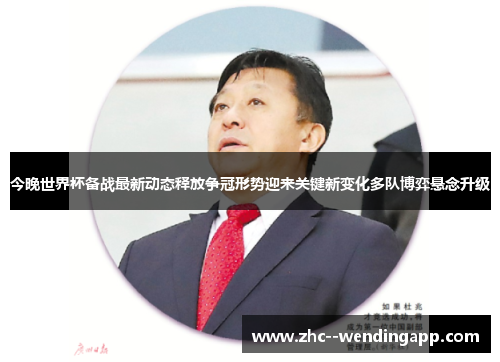 今晚世界杯备战最新动态释放争冠形势迎来关键新变化多队博弈悬念升级