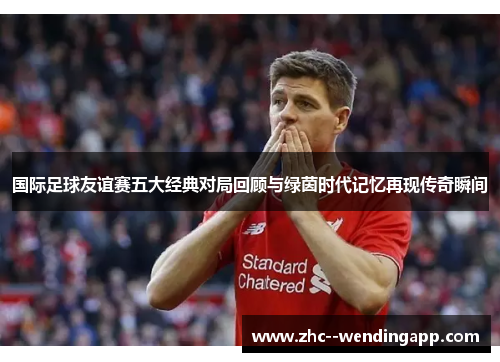 国际足球友谊赛五大经典对局回顾与绿茵时代记忆再现传奇瞬间 国际足球友谊赛五大经典对局回顾与绿茵时代记忆再现传奇瞬间