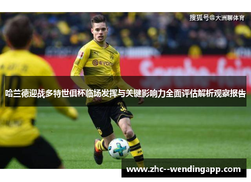 哈兰德迎战多特世俱杯临场发挥与关键影响力全面评估解析观察报告 哈兰德迎战多特世俱杯临场发挥与关键影响力全面评估解析观察报告