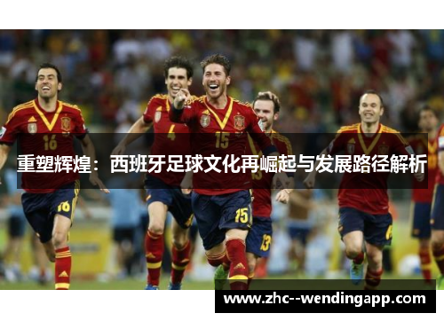 重塑辉煌：西班牙足球文化再崛起与发展路径解析