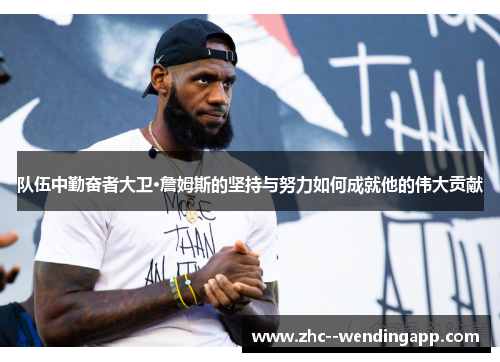 队伍中勤奋者大卫·詹姆斯的坚持与努力如何成就他的伟大贡献 队伍中勤奋者大卫·詹姆斯的坚持与努力如何成就他的伟大贡献