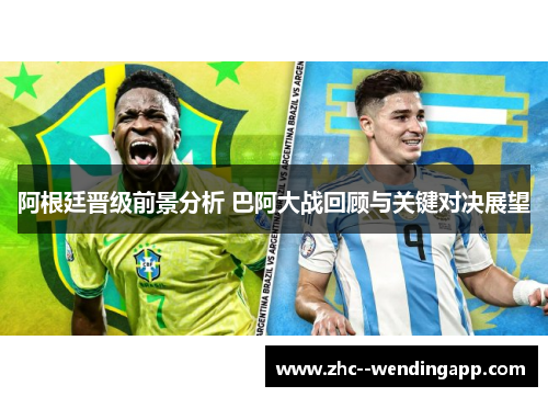 阿根廷晋级前景分析 巴阿大战回顾与关键对决展望