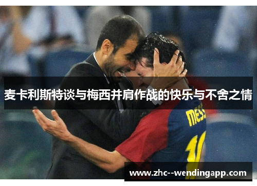 麦卡利斯特谈与梅西并肩作战的快乐与不舍之情