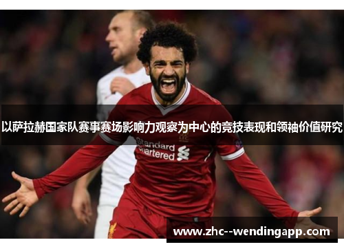 以萨拉赫国家队赛事赛场影响力观察为中心的竞技表现和领袖价值研究