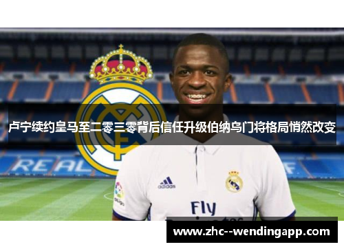 卢宁续约皇马至二零三零背后信任升级伯纳乌门将格局悄然改变 卢宁续约皇马至二零三零背后信任升级伯纳乌门将格局悄然改变