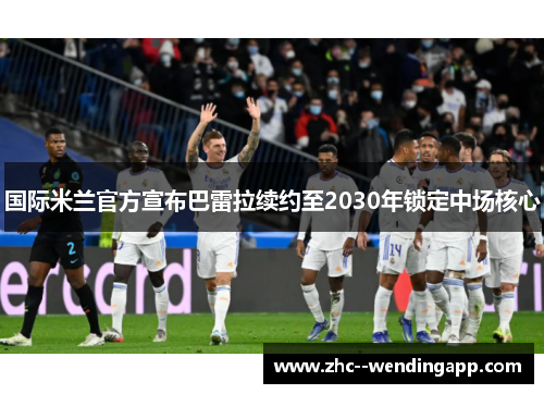 国际米兰官方宣布巴雷拉续约至2030年锁定中场核心 国际米兰官方宣布巴雷拉续约至2030年锁定中场核心