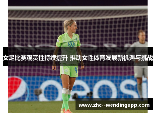 女足比赛观赏性持续提升 推动女性体育发展新机遇与挑战 女足比赛观赏性持续提升 推动女性体育发展新机遇与挑战