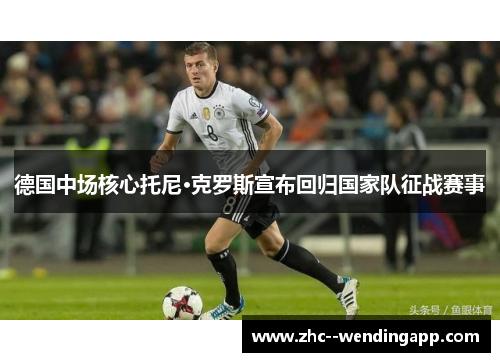德国中场核心托尼·克罗斯宣布回归国家队征战赛事 德国中场核心托尼·克罗斯宣布回归国家队征战赛事