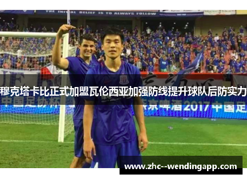 穆克塔卡比正式加盟瓦伦西亚加强防线提升球队后防实力