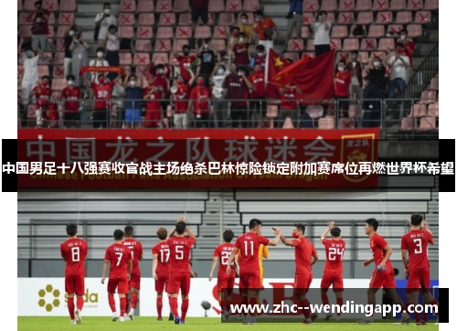 中国男足十八强赛收官战主场绝杀巴林惊险锁定附加赛席位再燃世界杯希望