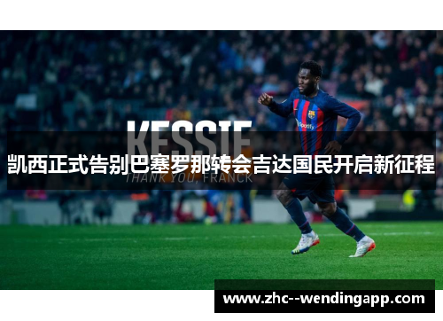 凯西正式告别巴塞罗那转会吉达国民开启新征程 凯西正式告别巴塞罗那转会吉达国民开启新征程