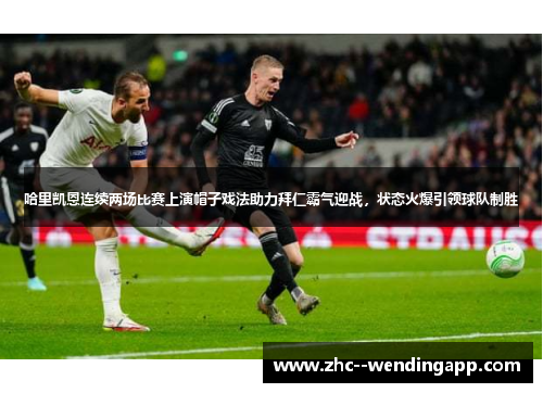 哈里凯恩连续两场比赛上演帽子戏法助力拜仁霸气迎战,状态火爆引领球队制胜 哈里凯恩连续两场比赛上演帽子戏法助力拜仁霸气迎战,状态火爆引领球队制胜