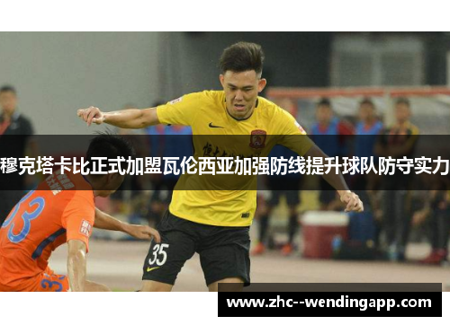 穆克塔卡比正式加盟瓦伦西亚加强防线提升球队防守实力