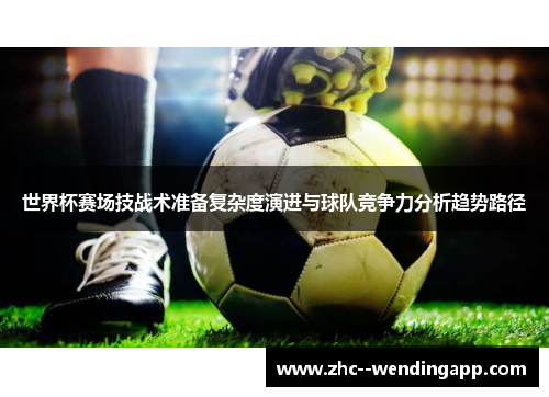 世界杯赛场技战术准备复杂度演进与球队竞争力分析趋势路径