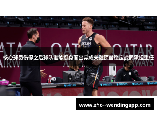 核心球员伤停之后球队谁能挺身而出完成关键顶替稳定战局承担重任 核心球员伤停之后球队谁能挺身而出完成关键顶替稳定战局承担重任