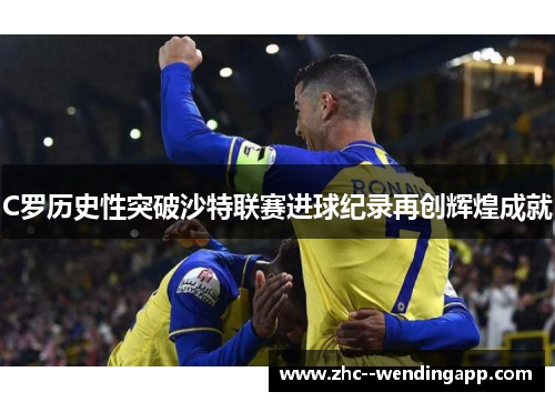 C罗历史性突破沙特联赛进球纪录再创辉煌成就 C罗历史性突破沙特联赛进球纪录再创辉煌成就