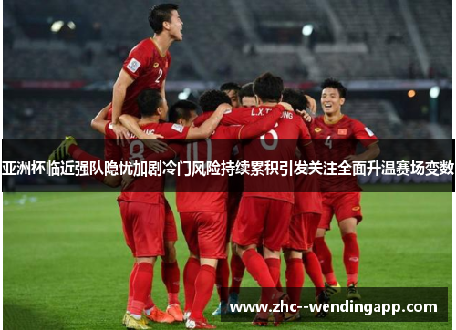 亚洲杯临近强队隐忧加剧冷门风险持续累积引发关注全面升温赛场变数 亚洲杯临近强队隐忧加剧冷门风险持续累积引发关注全面升温赛场变数