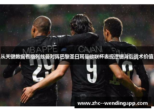 从关键数据看格列兹曼对阵巴黎圣日耳曼欧联杯表现逻辑背后战术价值 从关键数据看格列兹曼对阵巴黎圣日耳曼欧联杯表现逻辑背后战术价值