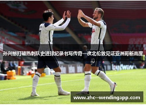 孙兴慜打破热刺队史进球纪录书写传奇一夜北伦敦见证亚洲哥新高度