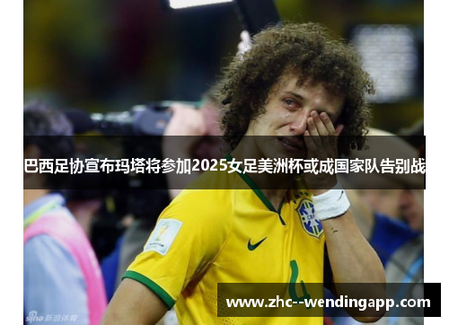 巴西足协宣布玛塔将参加2025女足美洲杯或成国家队告别战 巴西足协宣布玛塔将参加2025女足美洲杯或成国家队告别战