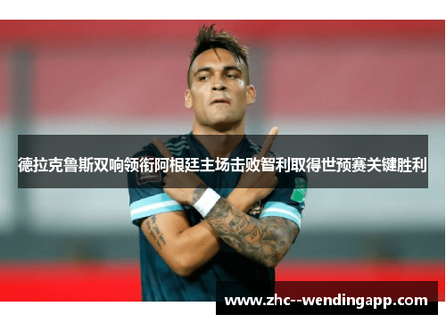 德拉克鲁斯双响领衔阿根廷主场击败智利取得世预赛关键胜利