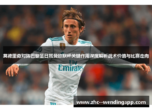 莫德里奇对阵巴黎圣日耳曼欧联杯关键作用深度解析战术价值与比赛走向 莫德里奇对阵巴黎圣日耳曼欧联杯关键作用深度解析战术价值与比赛走向