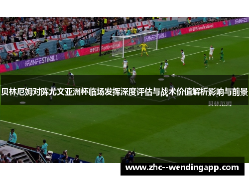 贝林厄姆对阵尤文亚洲杯临场发挥深度评估与战术价值解析影响与前景 贝林厄姆对阵尤文亚洲杯临场发挥深度评估与战术价值解析影响与前景