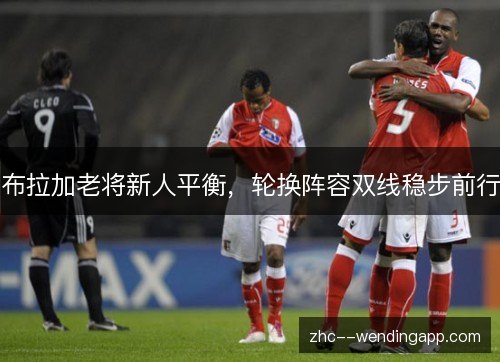 布拉加老将新人平衡，轮换阵容双线稳步前行