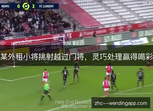 某外租小将挑射越过门将,灵巧处理赢得喝彩 某外租小将挑射越过门将,灵巧处理赢得喝彩