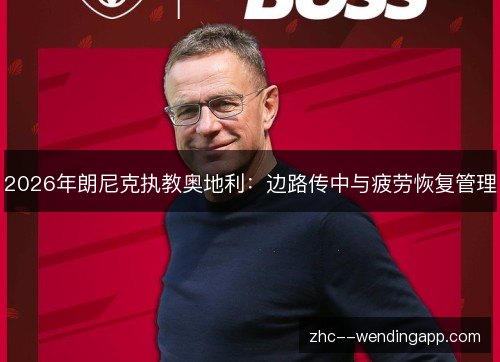 2026年朗尼克执教奥地利:边路传中与疲劳恢复管理 2026年朗尼克执教奥地利:边路传中与疲劳恢复管理