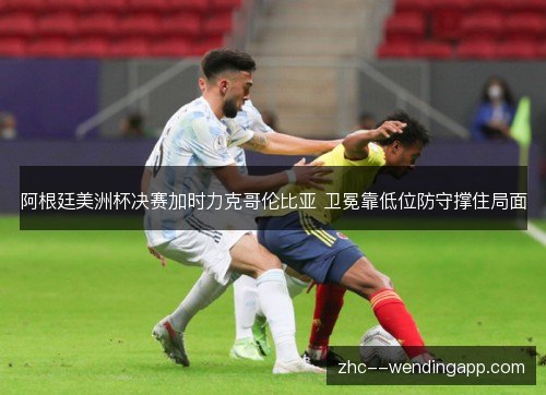 阿根廷美洲杯决赛加时力克哥伦比亚 卫冕靠低位防守撑住局面